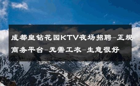 成都皇钻花园KTV夜场招聘-正规商务平台-无需工衣-生意很好