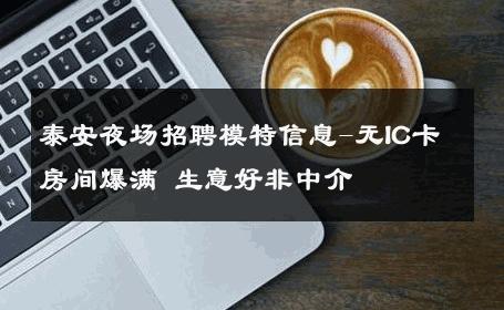 泰安夜场招聘模特信息-无IC卡房间爆满 生意好非中介