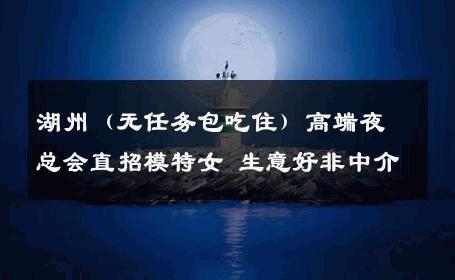 湖州（无任务包吃住）高端夜总会直招模特女 生意好非中介
