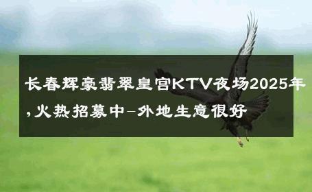 长春辉豪翡翠皇宫KTV夜场2025年,火热招募中-外地生意很好