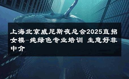上海北京威尼斯夜总会2025直招女模-纯绿色专业培训 生意好非中介