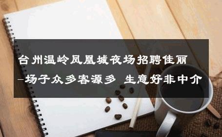 台州温岭凤凰城夜场招聘佳丽-场子众多客源多 生意好非中介