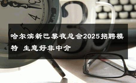 哈尔滨新巴黎夜总会2025招聘模特 生意好非中介