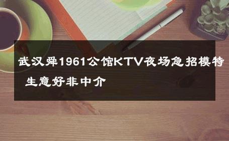 武汉舜1961公馆KTV夜场急招模特 生意好非中介