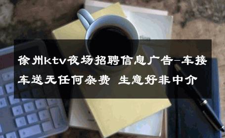 徐州ktv夜场招聘信息广告-车接车送无任何杂费 生意好非中介
