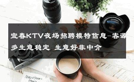 宜春KTV夜场招聘模特信息-客源多生意稳定 生意好非中介
