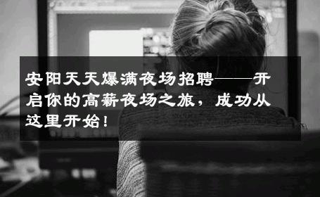 安阳天天爆满夜场招聘——开启你的高薪夜场之旅，成功从这里开始！