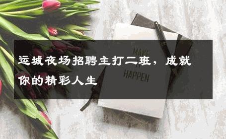 运城夜场招聘主打二班，成就你的精彩人生