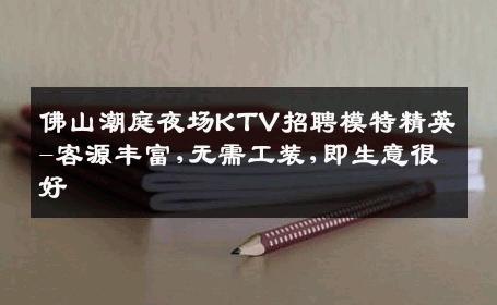 佛山潮庭夜场KTV招聘模特精英-客源丰富,无需工装,即生意很好