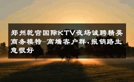 郑州乾宫国际KTV夜场诚聘精英商务模特-高端客户群,报销路生意很好