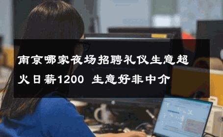 南京哪家夜场招聘礼仪生意超火日薪1200 生意好非中介