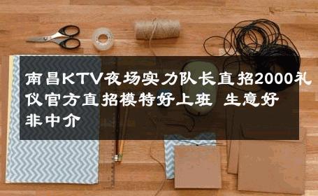 南昌KTV夜场实力队长直招2000礼仪官方直招模特好上班 生意好非中介