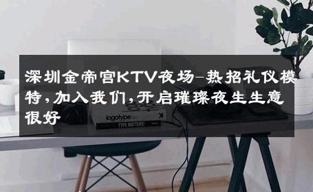 深圳金帝宫KTV夜场-热招礼仪模特,加入我们,开启璀璨夜生生意很好