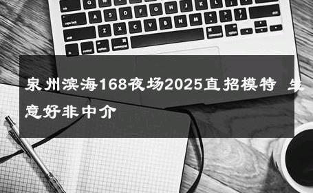 泉州滨海168夜场2025直招模特 生意好非中介