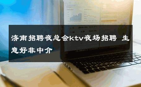 济南招聘夜总会ktv夜场招聘 生意好非中介