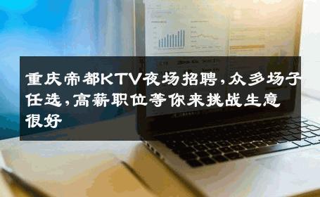 重庆帝都KTV夜场招聘,众多场子任选,高薪职位等你来挑战生意很好
