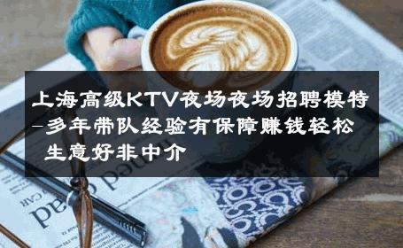 上海高级KTV夜场夜场招聘模特-多年带队经验有保障赚钱轻松 生意好非中介
