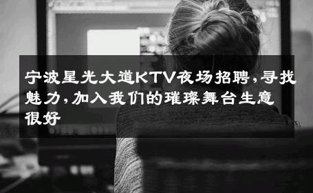 宁波星光大道KTV夜场招聘,寻找魅力,加入我们的璀璨舞台生意很好