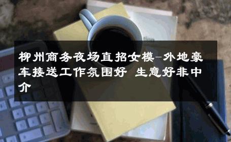 柳州商务夜场直招女模-外地豪车接送工作氛围好 生意好非中介