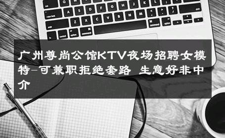 广州尊尚公馆KTV夜场招聘女模特-可兼职拒绝套路 生意好非中介