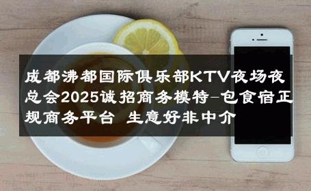 成都沸都国际俱乐部KTV夜场夜总会2025诚招商务模特-包食宿正规商务平台 生意好非中介