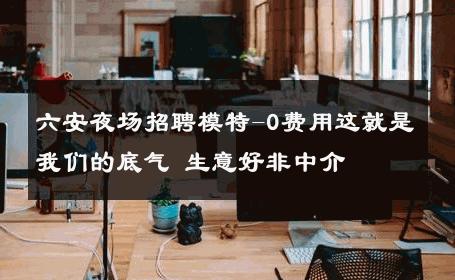 六安夜场招聘模特-0费用这就是我们的底气 生意好非中介