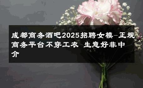 成都商务酒吧2025招聘女模-正规商务平台不穿工衣 生意好非中介