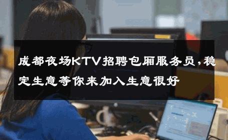成都夜场KTV招聘包厢服务员,稳定生意等你来加入生意很好