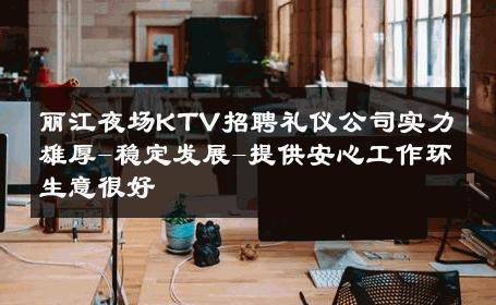 丽江夜场KTV招聘礼仪公司实力雄厚-稳定发展-提供安心工作环生意很好