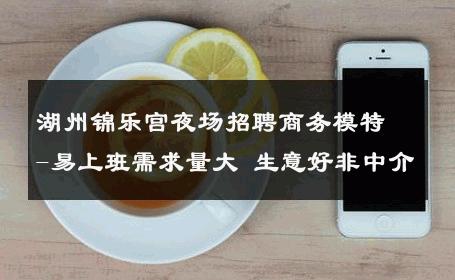 湖州锦乐宫夜场招聘商务模特-易上班需求量大 生意好非中介