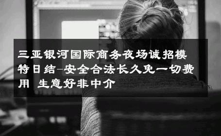 三亚银河国际商务夜场诚招模特日结-安全合法长久免一切费用 生意好非中介