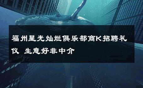 福州星光灿烂俱乐部商K招聘礼仪 生意好非中介