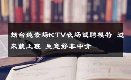 烟台纯素场KTV夜场诚聘模特-过来就上班 生意好非中介