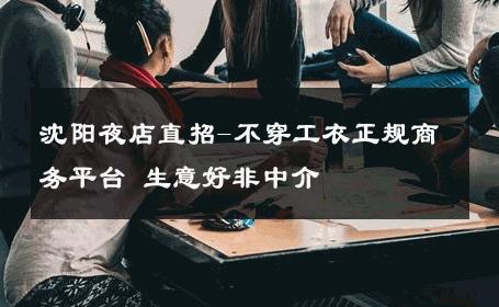 沈阳夜店直招-不穿工衣正规商务平台 生意好非中介