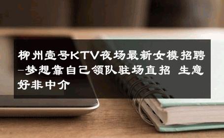 柳州壹号KTV夜场最新女模招聘-梦想靠自己领队驻场直招 生意好非中介