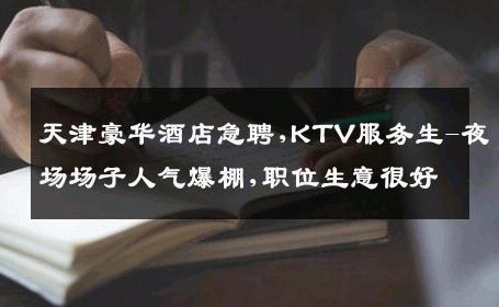 天津豪华酒店急聘,KTV服务生-夜场场子人气爆棚,职位生意很好