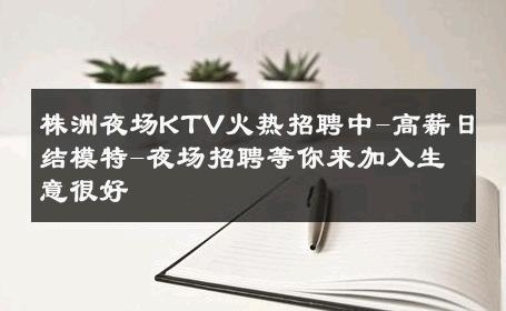 株洲夜场KTV火热招聘中-高薪日结模特-夜场招聘等你来加入生意很好