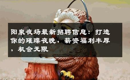 阳泉夜场最新招聘信息：打造你的璀璨夜晚，薪资福利丰厚，机会无限