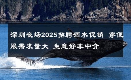 深圳夜场2025招聘酒水促销-穿便服需求量大 生意好非中介