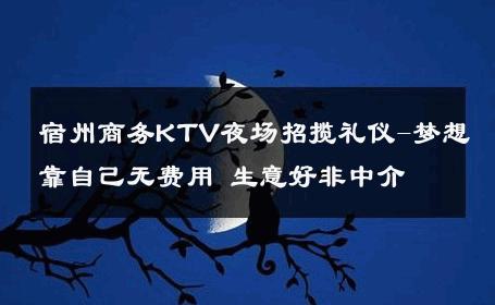 宿州商务KTV夜场招揽礼仪-梦想靠自己无费用 生意好非中介
