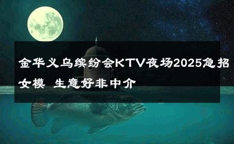金华义乌缤纷会KTV夜场2025急招女模 生意好非中介