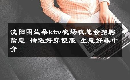 沈阳图兰朵ktv夜场夜总会招聘信息-待遇好穿便服 生意好非中介