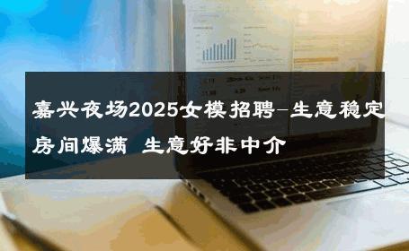 嘉兴夜场2025女模招聘-生意稳定房间爆满 生意好非中介