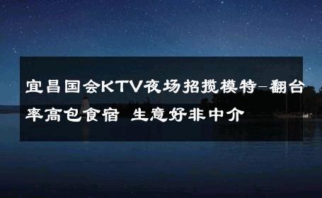 宜昌国会KTV夜场招揽模特-翻台率高包食宿 生意好非中介