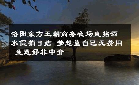 洛阳东方王朝商务夜场直招酒水促销日结-梦想靠自己无费用 生意好非中介