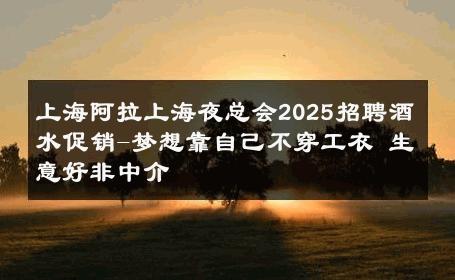 上海阿拉上海夜总会2025招聘酒水促销-梦想靠自己不穿工衣 生意好非中介