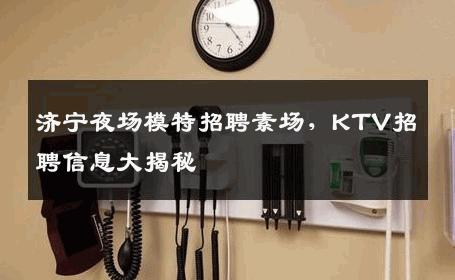 济宁夜场模特招聘素场，KTV招聘信息大揭秘