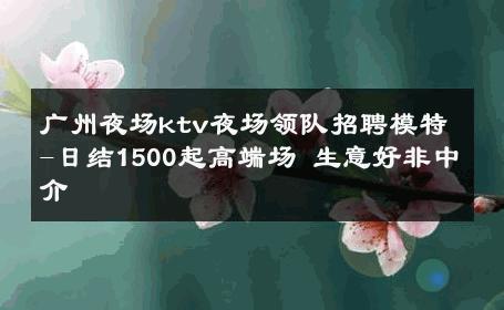 广州夜场ktv夜场领队招聘模特-日结1500起高端场 生意好非中介