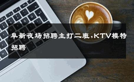 阜新夜场招聘主打二班,KTV模特招聘