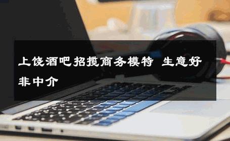 上饶酒吧招揽商务模特 生意好非中介